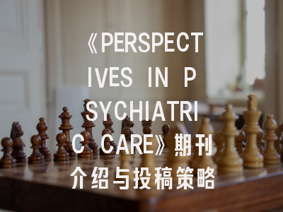 《PERSPECTIVES IN PSYCHIATRIC CARE》期刊介绍与投稿策略