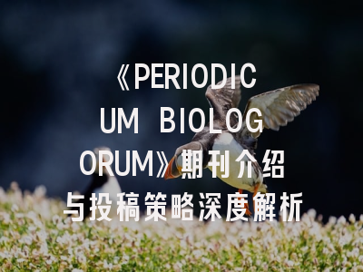 《PERIODICUM BIOLOGORUM》期刊介绍与投稿策略深度解析