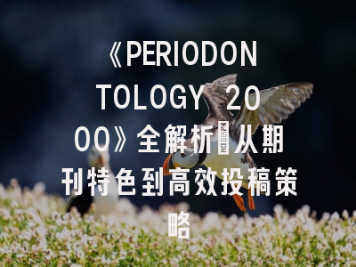 《PERIODONTOLOGY 2000》全解析：从期刊特色到高效投稿策略