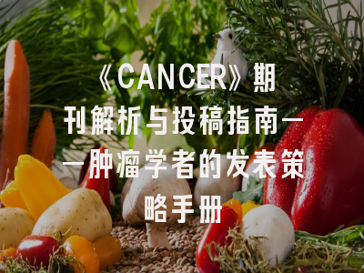《CANCER》期刊解析与投稿指南——肿瘤学者的发表策略手册