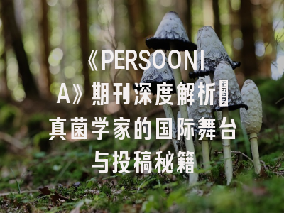 《PERSOONIA》期刊深度解析：真菌学家的国际舞台与投稿秘籍