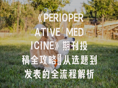 《PERIOPERATIVE MEDICINE》期刊投稿全攻略：从选题到发表的全流程解析