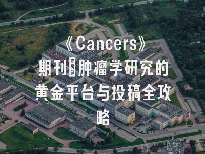 《Cancers》期刊：肿瘤学研究的黄金平台与投稿全攻略