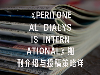 《PERITONEAL DIALYSIS INTERNATIONAL》期刊介绍与投稿策略详解