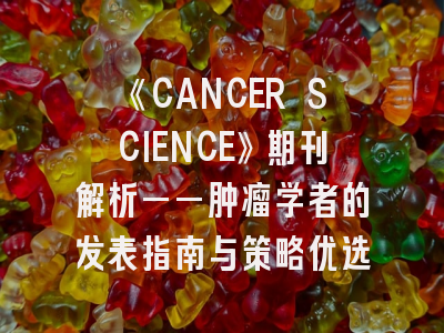 《CANCER SCIENCE》期刊解析——肿瘤学者的发表指南与策略优选