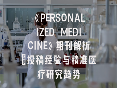 《PERSONALIZED MEDICINE》期刊解析：投稿经验与精准医疗研究趋势