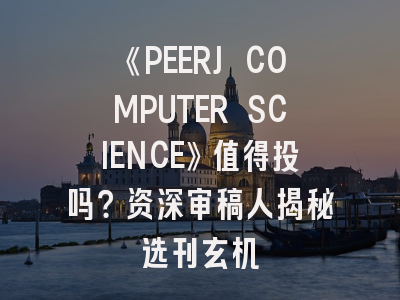 《PEERJ COMPUTER SCIENCE》值得投吗？资深审稿人揭秘选刊玄机