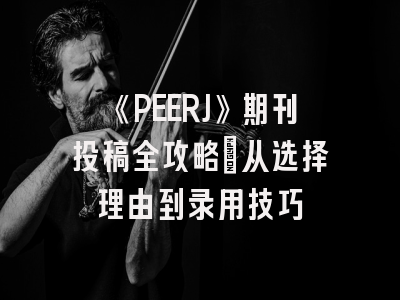 《PEERJ》期刊投稿全攻略：从选择理由到录用技巧
