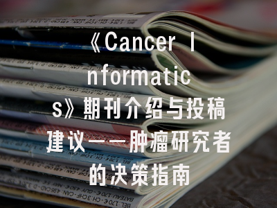 《Cancer Informatics》期刊介绍与投稿建议——肿瘤研究者的决策指南