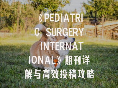 《PEDIATRIC SURGERY INTERNATIONAL》期刊详解与高效投稿攻略