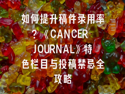 如何提升稿件录用率？《CANCER JOURNAL》特色栏目与投稿禁忌全攻略