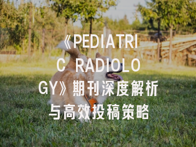 《PEDIATRIC RADIOLOGY》期刊深度解析与高效投稿策略
