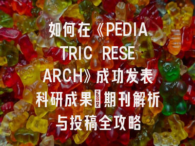 如何在《PEDIATRIC RESEARCH》成功发表科研成果：期刊解析与投稿全攻略