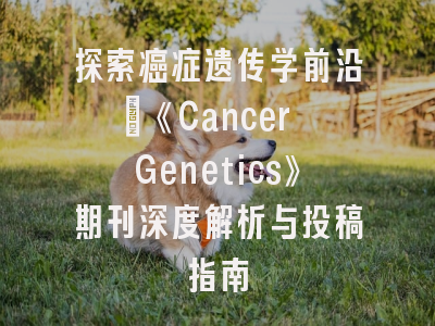 探索癌症遗传学前沿：《Cancer Genetics》期刊深度解析与投稿指南