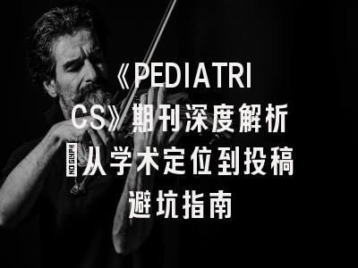 《PEDIATRICS》期刊深度解析：从学术定位到投稿避坑指南