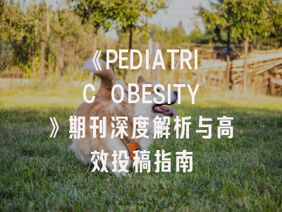 《PEDIATRIC OBESITY》期刊深度解析与高效投稿指南