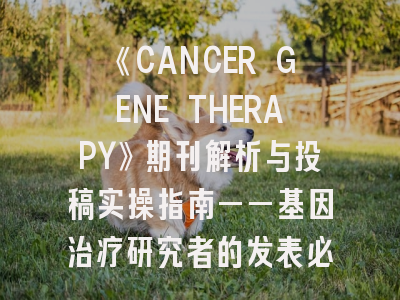 《CANCER GENE THERAPY》期刊解析与投稿实操指南——基因治疗研究者的发表必修课