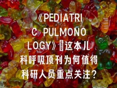 《PEDIATRIC PULMONOLOGY》：这本儿科呼吸顶刊为何值得科研人员重点关注？