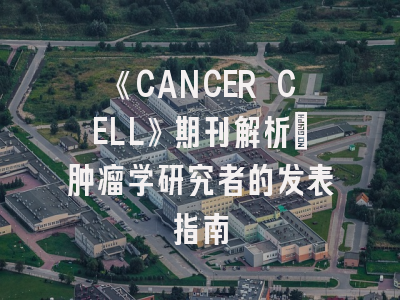 《CANCER CELL》期刊解析：肿瘤学研究者的发表指南