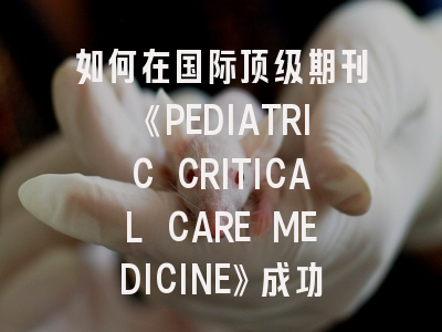 如何在国际顶级期刊《PEDIATRIC CRITICAL CARE MEDICINE》成功发表临床研究？