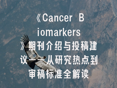 《Cancer Biomarkers》期刊介绍与投稿建议——从研究热点到审稿标准全解读