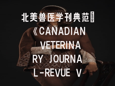 北美兽医学刊典范_《CANADIAN VETERINARY JOURNAL-REVUE VETERINAIRE CANADIENNE》投稿全攻略