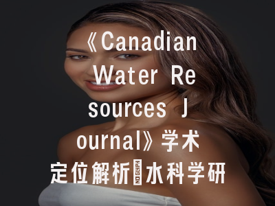 《Canadian Water Resources Journal》学术定位解析_水科学研究者的投稿实践指南