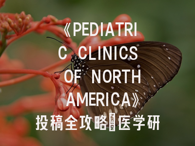 《PEDIATRIC CLINICS OF NORTH AMERICA》投稿全攻略：医学研究者不可不知的核心策略