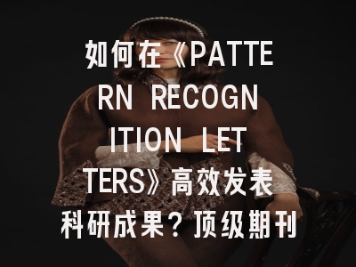 如何在《PATTERN RECOGNITION LETTERS》高效发表科研成果？顶级期刊投稿实战指南