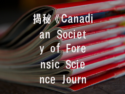 揭秘《Canadian Society of Forensic Science Journal》—顶级法医期刊的发表密码与实战攻略