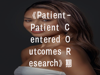 《Patient-Patient Centered Outcomes Research》期刊深度解析与投稿全攻略