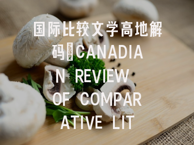 国际比较文学高地解码_CANADIAN REVIEW OF COMPARATIVE LITERATURE期刊解析与实战投稿攻略