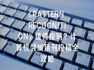 《PATTERN RECOGNITION》值得投吗？计算机领域顶刊投稿全攻略