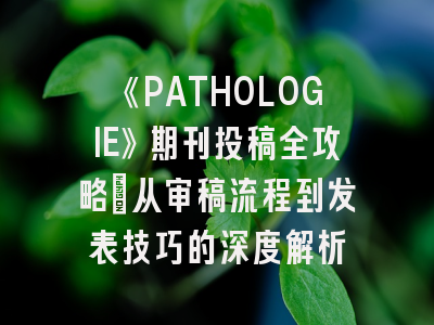 《PATHOLOGIE》期刊投稿全攻略：从审稿流程到发表技巧的深度解析