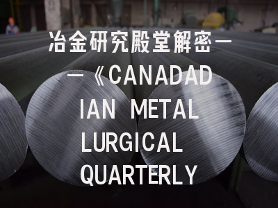 冶金研究殿堂解密——《CANADADIAN METALLURGICAL QUARTERLY》投稿实战指南