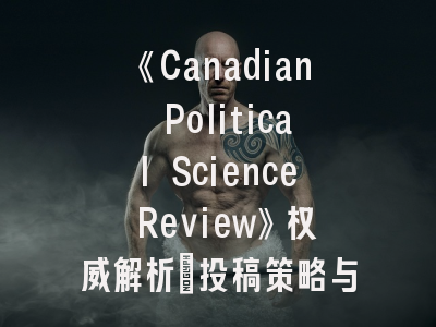 《Canadian Political Science Review》权威解析：投稿策略与学术影响力提升之道