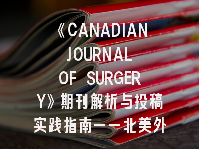 《CANADIAN JOURNAL OF SURGERY》期刊解析与投稿实践指南——北美外科期刊的学术密码与发表策略