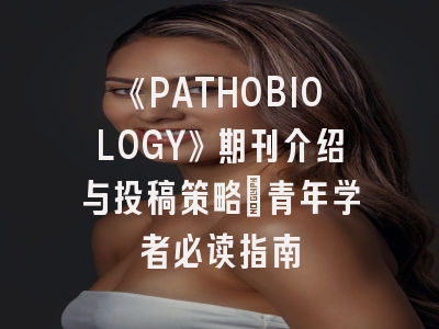 《PATHOBIOLOGY》期刊介绍与投稿策略：青年学者必读指南
