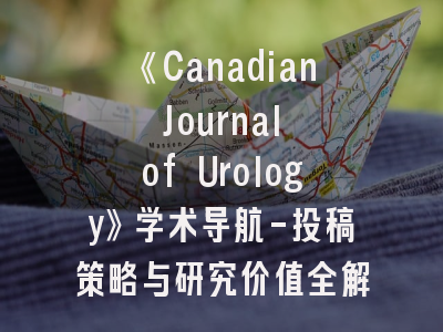 《Canadian Journal of Urology》学术导航-投稿策略与研究价值全解读