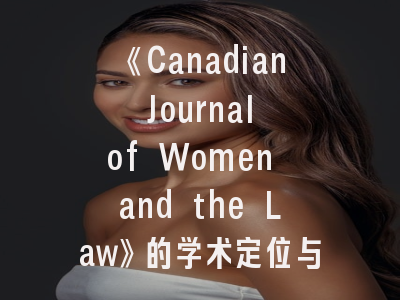 《Canadian Journal of Women and the Law》的学术定位与投稿策略——女性法学研究者的必读指南