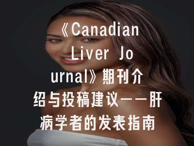 《Canadian Liver Journal》期刊介绍与投稿建议——肝病学者的发表指南