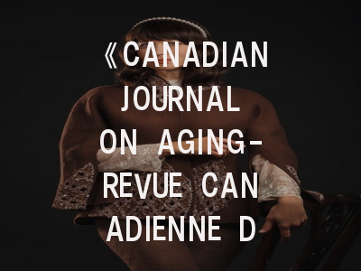 《CANADIAN JOURNAL ON AGING-REVUE CANADIENNE DU VIEILLISSEMENT》期刊解析与发表攻略——老年学研究的学术导航