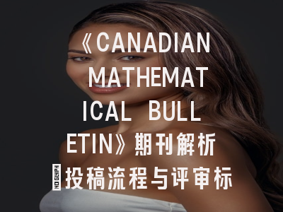 《CANADIAN MATHEMATICAL BULLETIN》期刊解析_投稿流程与评审标准揭秘