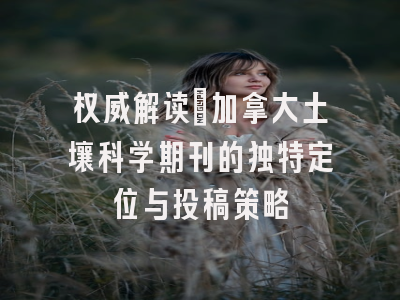 权威解读：加拿大土壤科学期刊的独特定位与投稿策略