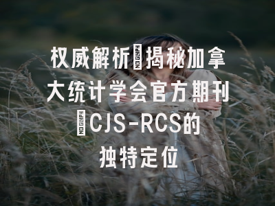 权威解析：揭秘加拿大统计学会官方期刊_CJS-RCS的独特定位