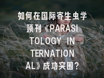 如何在国际寄生虫学顶刊《PARASITOLOGY INTERNATIONAL》成功突围？