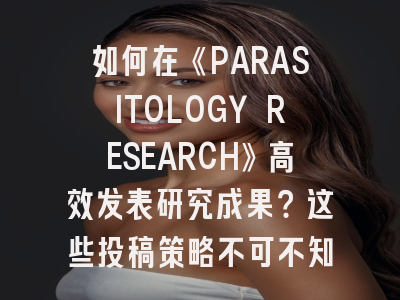 如何在《PARASITOLOGY RESEARCH》高效发表研究成果？这些投稿策略不可不知