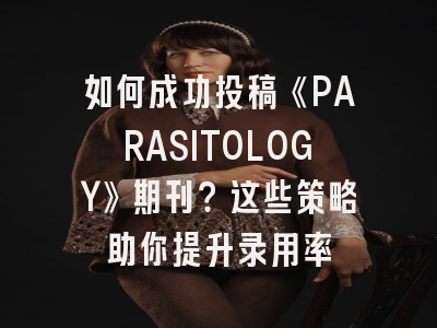 如何成功投稿《PARASITOLOGY》期刊？这些策略助你提升录用率