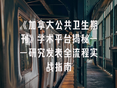 《加拿大公共卫生期刊》学术平台揭秘——研究发表全流程实战指南