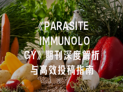 《PARASITE IMMUNOLOGY》期刊深度解析与高效投稿指南